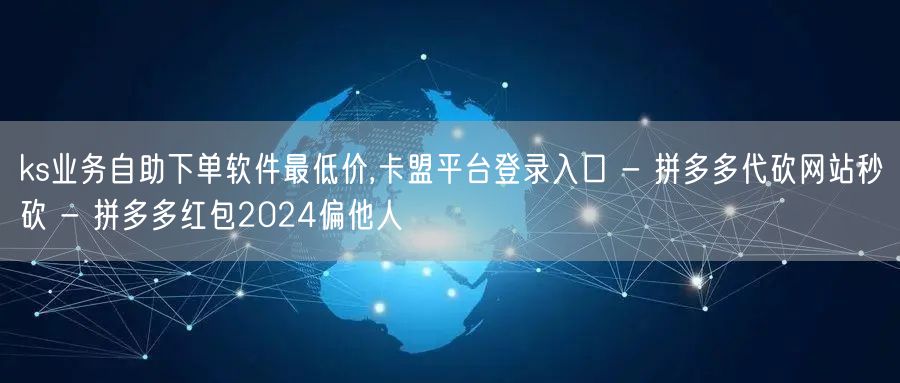 ks业务自助下单软件最低价,卡盟平台登录入口 - 拼多多代砍网站秒砍 - 拼多多