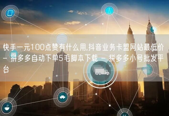 快手一元100点赞有什么用,抖音业务卡盟网站最低价 - 拼多多自动下单5毛脚本下