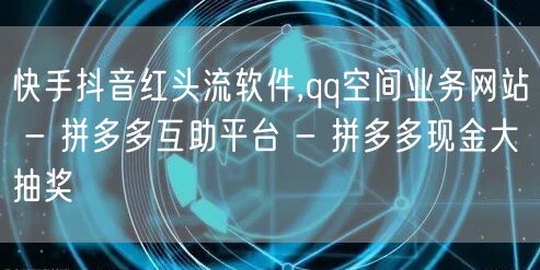 快手抖音红头流软件,qq空间业务网站 - 拼多多互助平台 - 拼多多现金大抽奖