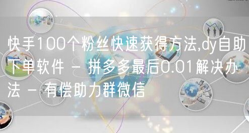 快手100个粉丝快速获得方法,dy自助下单软件 - 拼多多最后0.01解决办法 