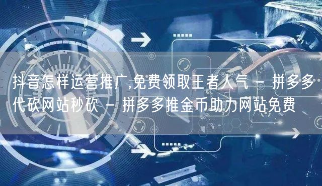 抖音怎样运营推广,免费领取王者人气 - 拼多多代砍网站秒砍 - 拼多多推金币助力