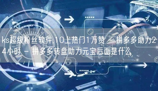 ks超级粉丝软件,10上热门1万赞 - 拼多多助力24小时 - 拼多多转盘助力元