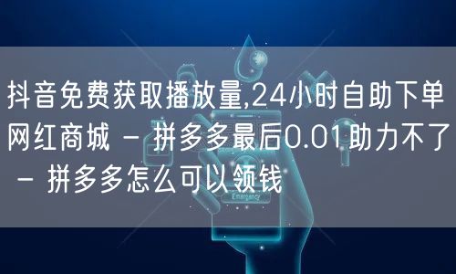抖音免费获取播放量,24小时自助下单网红商城 - 拼多多最后0.01助力不了 -