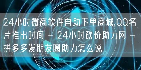 24小时微商软件自助下单商城,QQ名片推出时间 - 24小时砍价助力网 - 拼多