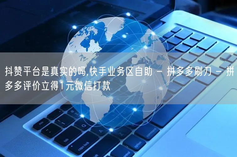 抖赞平台是真实的吗,快手业务区自助 - 拼多多刷刀 - 拼多多评价立得1元微信打
