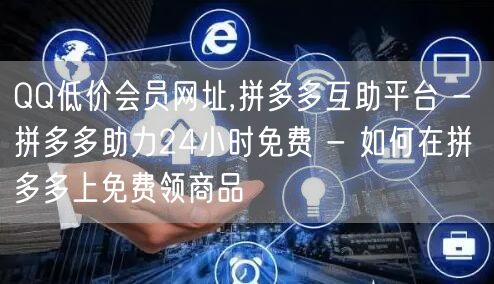 QQ低价会员网址,拼多多互助平台 - 拼多多助力24小时免费 - 如何在拼多多上