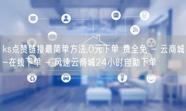 ks点赞链接最简单方法,0元下单 费全免 - 云商城-在线下单 - 风速云商城2