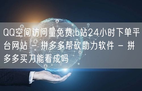 QQ空间访问量免费,b站24小时下单平台网站 - 拼多多帮砍助力软件 - 拼多多