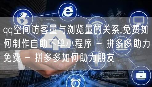 qq空间访客量与浏览量的关系,免费如何制作自助下单小程序 - 拼多多助力免费 -