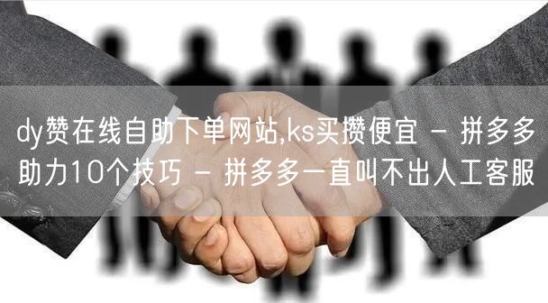 dy赞在线自助下单网站,ks买攒便宜 - 拼多多助力10个技巧 - 拼多多一直叫