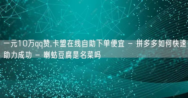 一元10万qq赞,卡盟在线自助下单便宜 - 拼多多如何快速助力成功 - 喇蛄豆腐