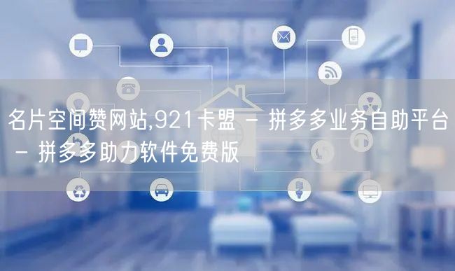 名片空间赞网站,921卡盟 - 拼多多业务自助平台 - 拼多多助力软件免费版