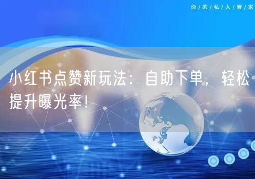 小红书点赞新玩法：自助下单，轻松提升曝光率！