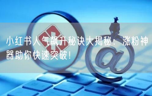 小红书人气飙升秘诀大揭秘：涨粉神器助你快速突破！