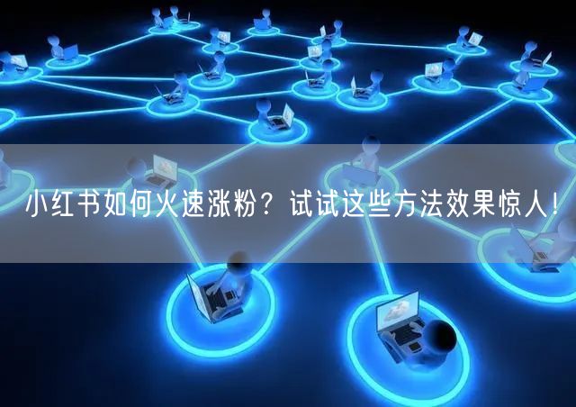小红书如何火速涨粉？试试这些方法效果惊人！