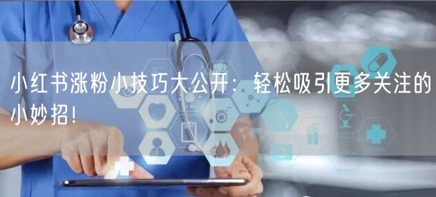 小红书涨粉小技巧大公开：轻松吸引更多关注的小妙招！