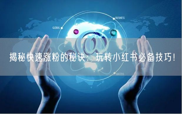 揭秘快速涨粉的秘诀：玩转小红书必备技巧！