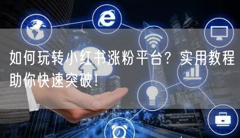 如何玩转小红书涨粉平台？实用教程助你快速突破！