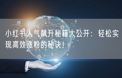 小红书人气飙升秘籍大公开：轻松实现高效涨粉的秘诀！