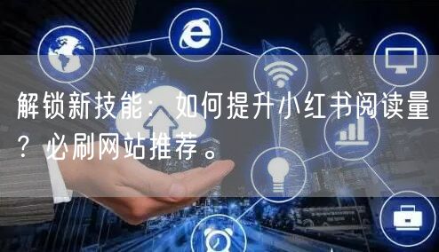 解锁新技能：如何提升小红书阅读量？必刷网站推荐。