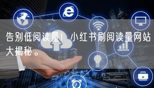 告别低阅读量！小红书刷阅读量网站大揭秘。