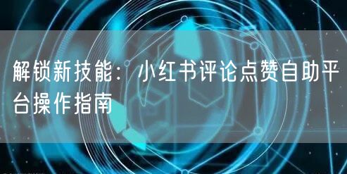 解锁新技能：小红书评论点赞自助平台操作指南