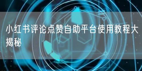 小红书评论点赞自助平台使用教程大揭秘