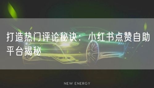 打造热门评论秘诀：小红书点赞自助平台揭秘