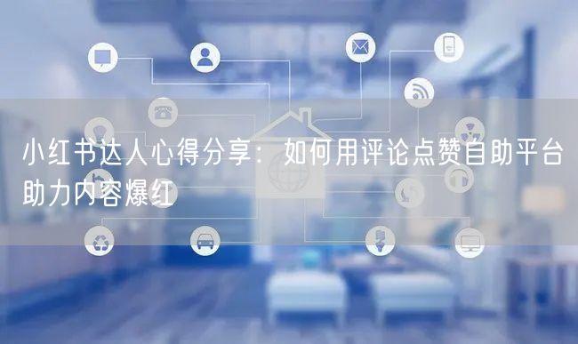小红书达人心得分享：如何用评论点赞自助平台助力内容爆红