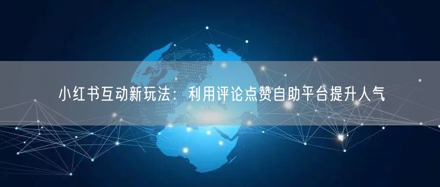 小红书互动新玩法：利用评论点赞自助平台提升人气