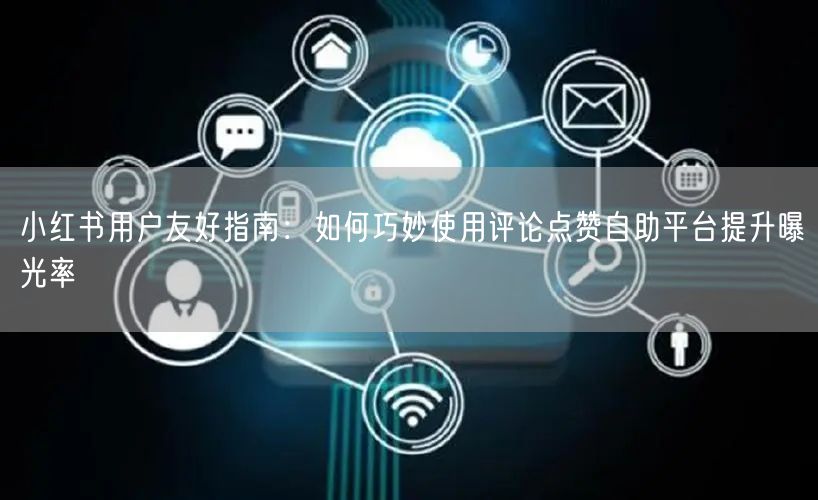 小红书用户友好指南：如何巧妙使用评论点赞自助平台提升曝光率