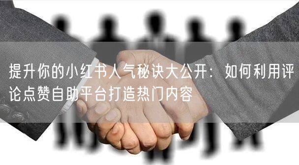 提升你的小红书人气秘诀大公开：如何利用评论点赞自助平台打造热门内容