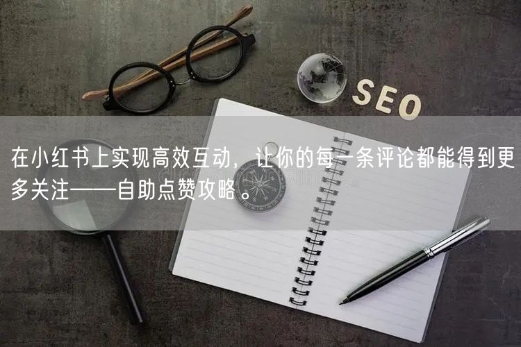 在小红书上实现高效互动，让你的每一条评论都能得到更多关注——自助点赞攻略。