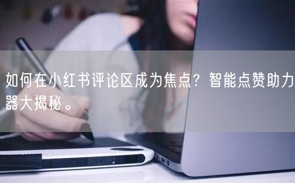 如何在小红书评论区成为焦点？智能点赞助力器大揭秘。