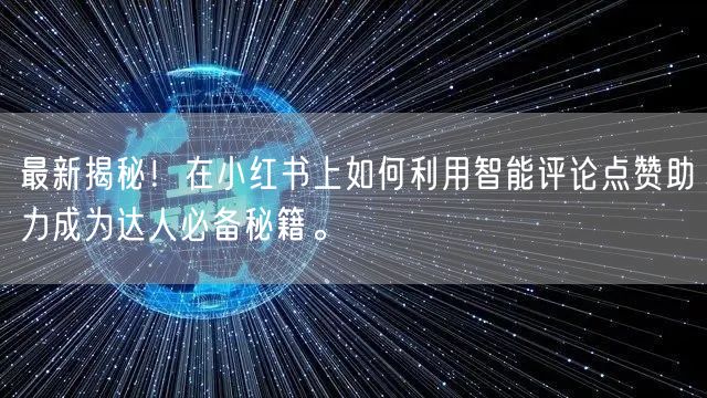 最新揭秘！在小红书上如何利用智能评论点赞助力成为达人必备秘籍。