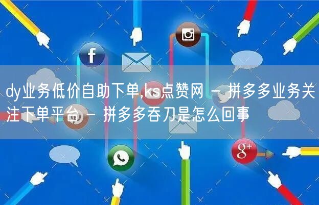 dy业务低价自助下单,ks点赞网 - 拼多多业务关注下单平台 - 拼多多吞刀是怎