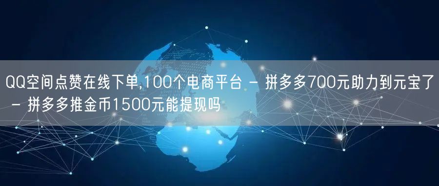 QQ空间点赞在线下单,100个电商平台 - 拼多多700元助力到元宝了 - 拼多