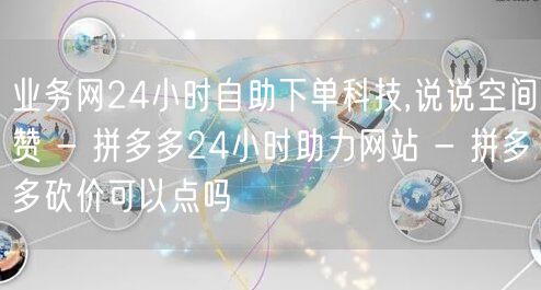 业务网24小时自助下单科技,说说空间赞 - 拼多多24小时助力网站 - 拼多多砍