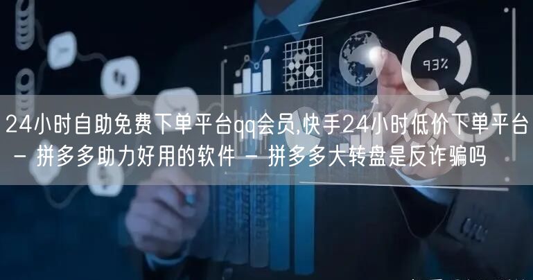 24小时自助免费下单平台qq会员,快手24小时低价下单平台 - 拼多多助力好用的