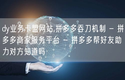 dy业务卡盟网站,拼多多吞刀机制 - 拼多多商家服务平台 - 拼多多帮好友助力对