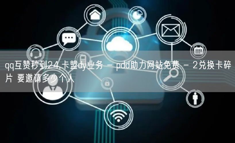 qq互赞秒到24,卡盟dy业务 - pdd助力网站免费 - 2兑换卡碎片 要邀请