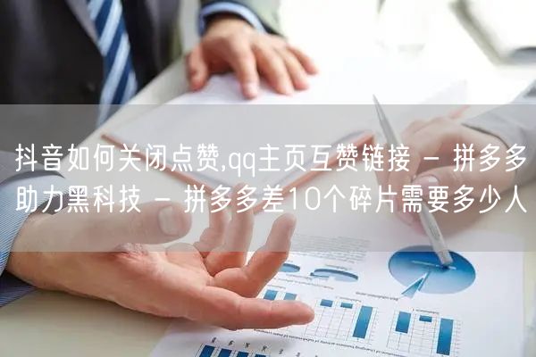 抖音如何关闭点赞,qq主页互赞链接 - 拼多多助力黑科技 - 拼多多差10个碎片