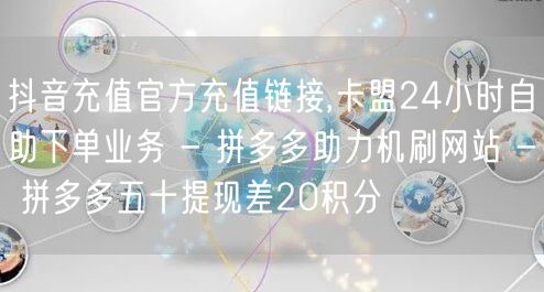 抖音充值官方充值链接,卡盟24小时自助下单业务 - 拼多多助力机刷网站 - 拼多