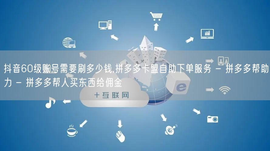 抖音60级账号需要刷多少钱,拼多多卡盟自助下单服务 - 拼多多帮助力 - 拼多多