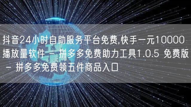 抖音24小时自助服务平台免费,快手一元10000播放量软件 - 拼多多免费助力工