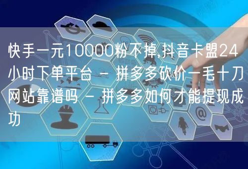 快手一元10000粉不掉,抖音卡盟24小时下单平台 - 拼多多砍价一毛十刀网站靠
