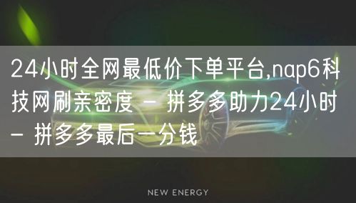 24小时全网最低价下单平台,nap6科技网刷亲密度 - 拼多多助力24小时 - 