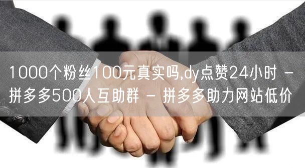 1000个粉丝100元真实吗,dy点赞24小时 - 拼多多500人互助群 - 拼