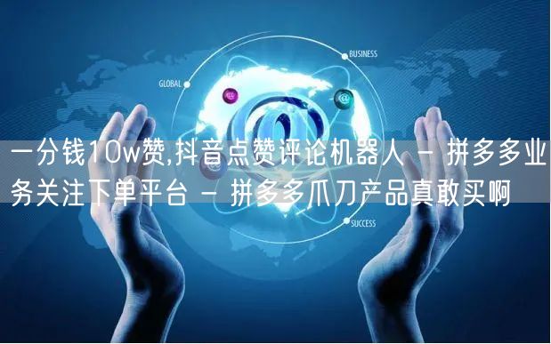 一分钱10w赞,抖音点赞评论机器人 - 拼多多业务关注下单平台 - 拼多多爪刀产