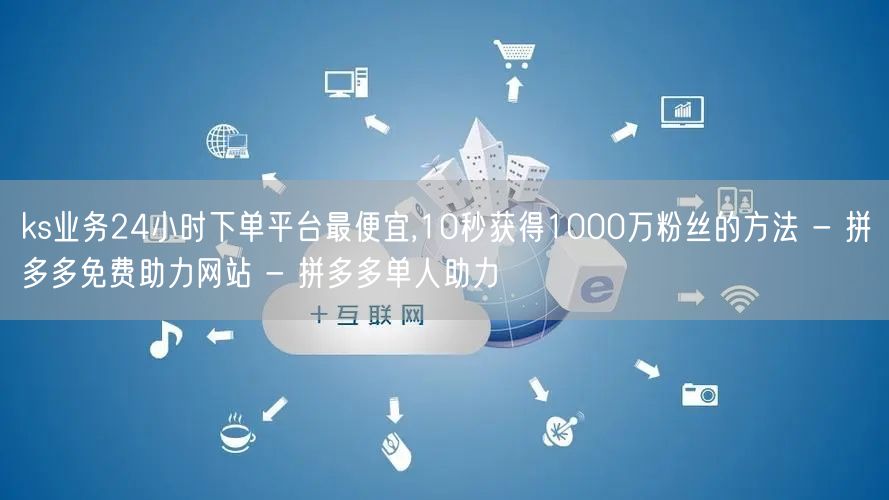 ks业务24小时下单平台最便宜,10秒获得1000万粉丝的方法 - 拼多多免费助
